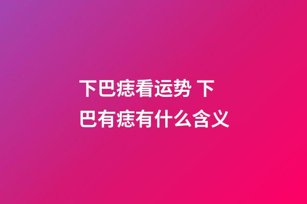 下巴痣看运势 下巴有痣有什么含义